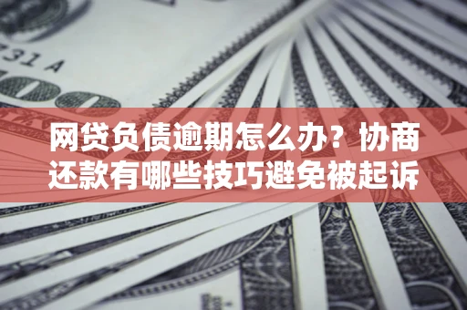 北京网贷负债逾期怎么办？协商还款有哪些技巧避免被起诉？