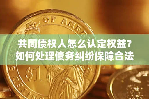 北京共同债权人怎么认定权益？如何处理债务纠纷保障合法权益？