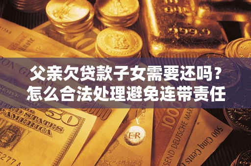 北京父亲欠贷款子女需要还吗？怎么合法处理避免连带责任？