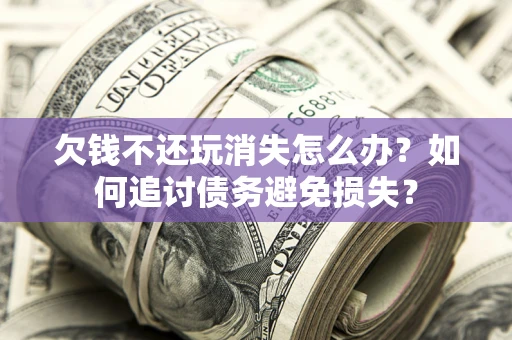 北京欠钱不还玩消失怎么办？如何追讨债务避免损失？