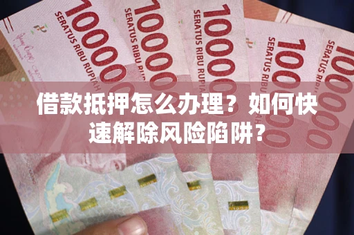 北京借款抵押怎么办理？如何快速解除风险陷阱？