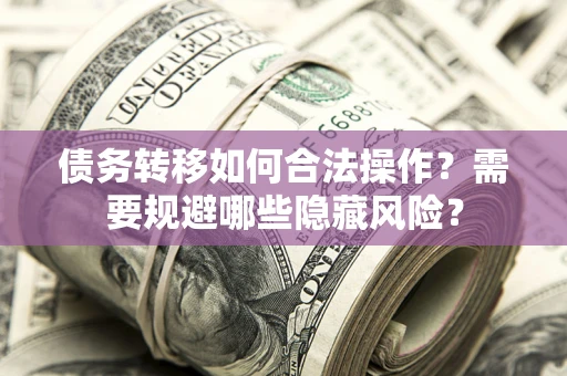 北京债务转移如何合法操作？需要规避哪些隐藏风险？