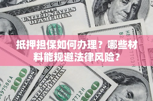 北京抵押担保如何办理？哪些材料能规避法律风险？