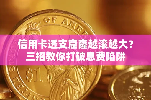 北京信用卡透支窟窿越滚越大？三招教你打破息费陷阱