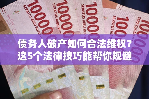 北京债务人破产如何合法维权？这5个法律技巧能帮你规避风险