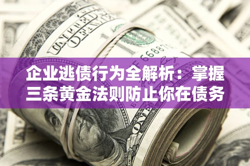 北京企业逃债行为全解析：掌握三条黄金法则防止你在债务乱局中“踩雷”