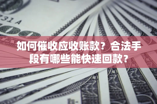 北京如何催收应收账款？合法手段有哪些能快速回款？