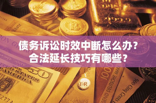 北京债务诉讼时效中断怎么办？合法延长技巧有哪些？