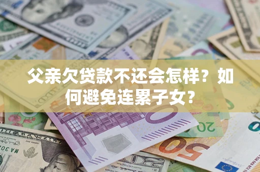 北京父亲欠贷款不还会怎样？如何避免连累子女？