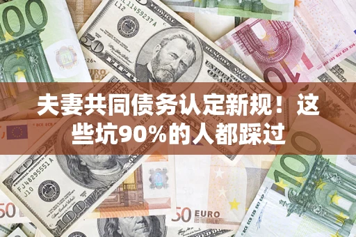 北京夫妻共同债务认定新规！这些坑90%的人都踩过