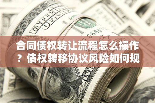 北京合同债权转让流程怎么操作？债权转移协议风险如何规避？