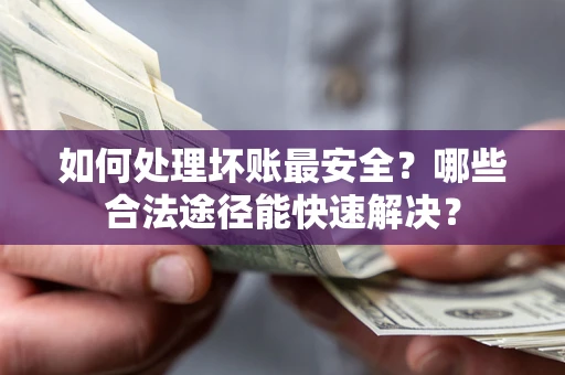 北京如何处理坏账最安全？哪些合法途径能快速解决？