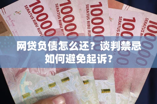 北京网贷负债怎么还？谈判禁忌如何避免起诉？