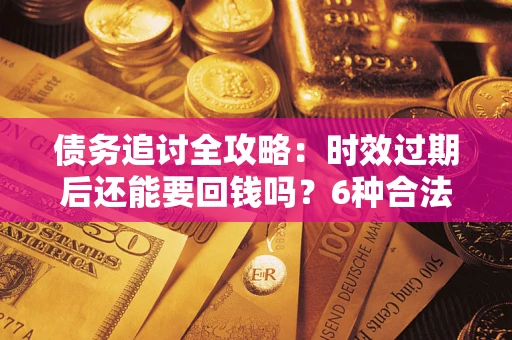 北京债务追讨全攻略：时效过期后还能要回钱吗？6种合法手段助你维权