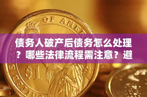 北京债务人破产后债务怎么处理？哪些法律流程需注意？避免踩坑指南