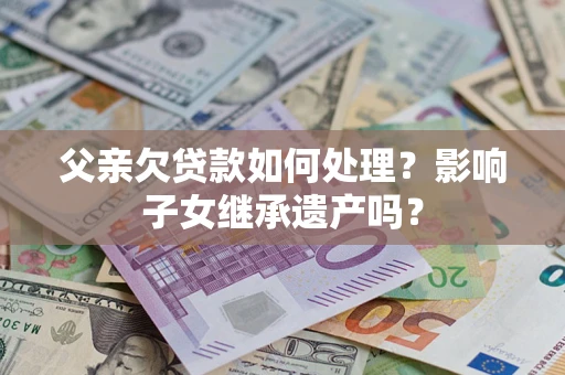 北京父亲欠贷款如何处理?影响子女继承遗产吗? 北京父亲欠贷款如何处理?影响子女继承遗产吗?