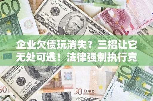 北京企业欠债玩消失？三招让它无处可逃！法律强制执行竟比讨债公司还狠？