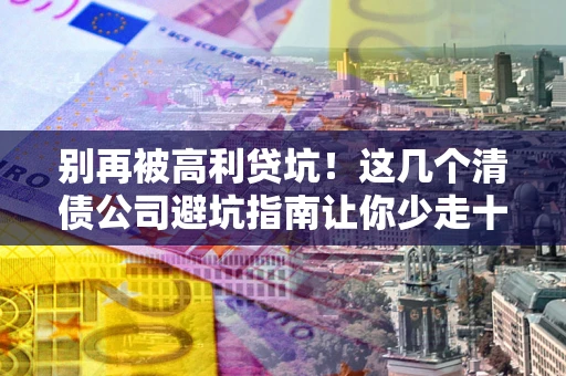 北京别再被高利贷坑！这几个清债公司避坑指南让你少走十年弯路