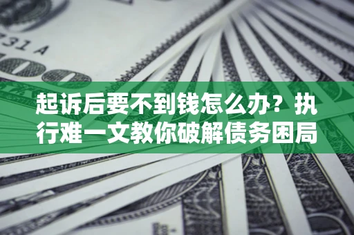 北京起诉后要不到钱怎么办？执行难一文教你破解债务困局