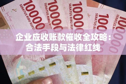 北京企业应收账款催收全攻略：合法手段与法律红线