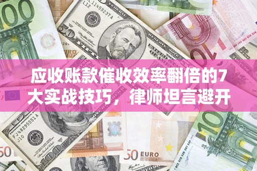 北京应收账款催收效率翻倍的7大实战技巧，律师坦言避开这些法律雷区最关键