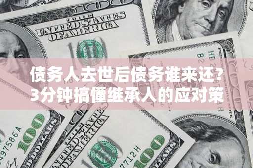 北京债务人去世后债务谁来还？3分钟搞懂继承人的应对策略