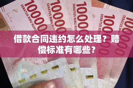 北京借款合同违约怎么处理？赔偿标准有哪些？