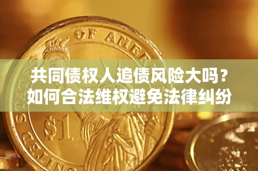 北京共同债权人追债风险大吗?如何合法维权避免法律纠纷? 北京共同债权人追债风险大吗?如何合法维权避免法律纠纷?