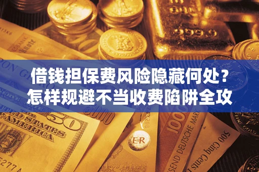 北京借钱担保费风险隐藏何处？怎样规避不当收费陷阱全攻略！