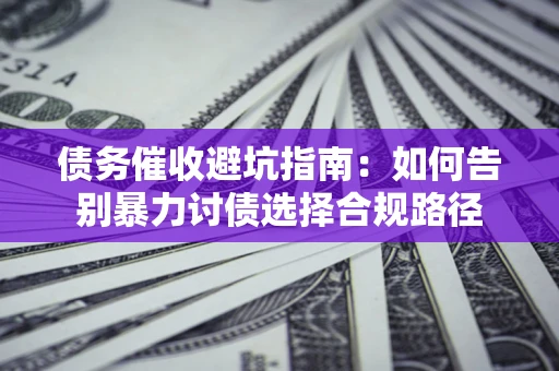 北京债务催收避坑指南：如何告别暴力讨债选择合规路径