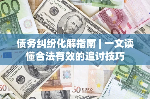 北京债务纠纷化解指南 | 一文读懂合法有效的追讨技巧