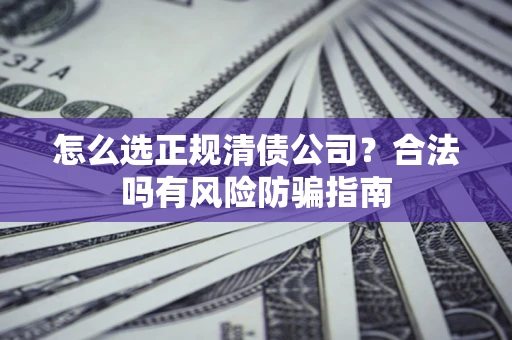 北京怎么选正规清债公司？合法吗有风险防骗指南