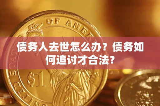 北京债务人去世怎么办？债务如何追讨才合法？