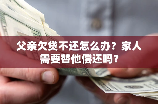 北京父亲欠贷不还怎么办？家人需要替他偿还吗？
