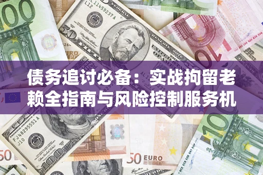 北京债务追讨必备：实战拘留老赖全指南与风险控制服务机构推荐