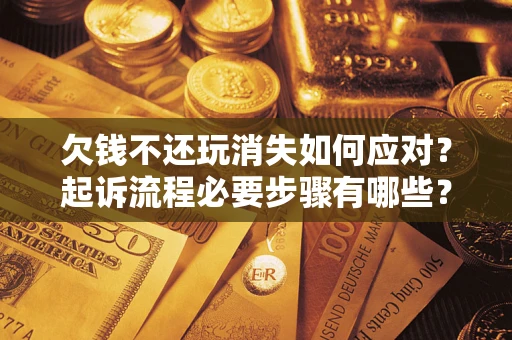 北京欠钱不还玩消失如何应对？起诉流程必要步骤有哪些？