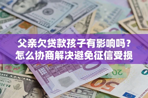 北京父亲欠贷款孩子有影响吗？怎么协商解决避免征信受损？