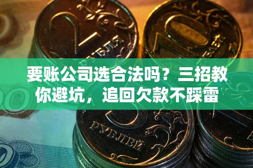 北京要账公司选合法吗？三招教你避坑，追回欠款不踩雷