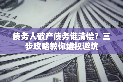 北京债务人破产债务谁清偿?三步攻略教你维权避坑 北京债务人破产债务谁清偿?三步攻略教你维权避坑