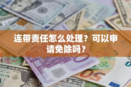 北京连带责任怎么处理？可以申请免除吗？